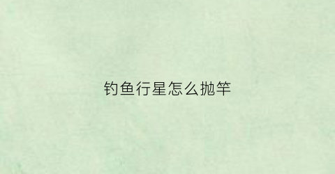 钓鱼行星怎么抛竿(钓鱼行星好玩吗)
