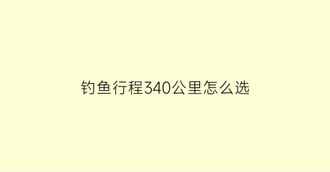 钓鱼行程340公里怎么选(钓鱼1-300要多久)