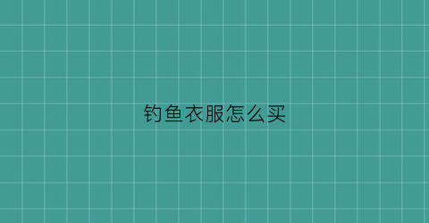 钓鱼衣服怎么买(钓鱼服推荐)