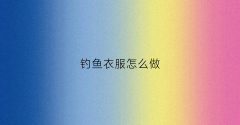 钓鱼衣服怎么做(钓鱼衣服图案)