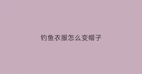 钓鱼衣服怎么变帽子(钓鱼帽子)