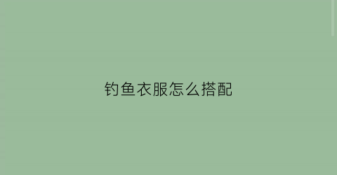 钓鱼衣服怎么搭配(钓鱼穿搭)