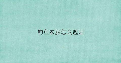 钓鱼衣服怎么遮阳(钓鱼衣服图案)