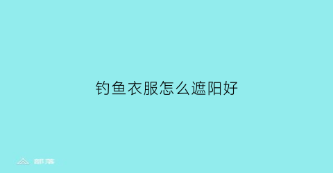 钓鱼衣服怎么遮阳好(户外钓鱼防晒衣服)
