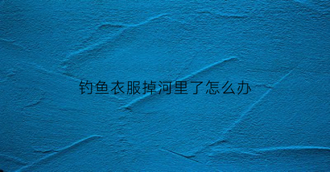 钓鱼衣服掉河里了怎么办(钓衣服视频教程全集)