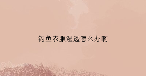 钓鱼衣服湿透怎么办啊(钓鱼衣服湿透怎么办啊图片)