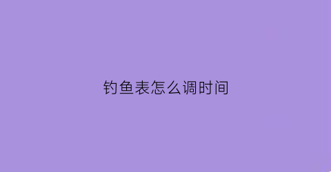 钓鱼表怎么调时间(钓鱼表怎么调时间图解)