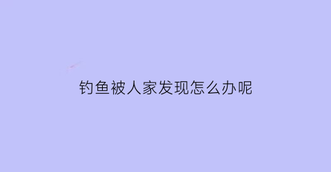 钓鱼被人家发现怎么办呢