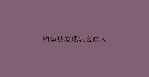 钓鱼被发现怎么哄人(钓鱼被对象发现怎么办)