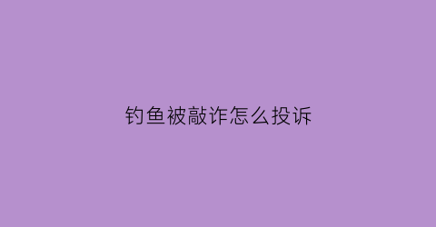 钓鱼被敲诈怎么投诉