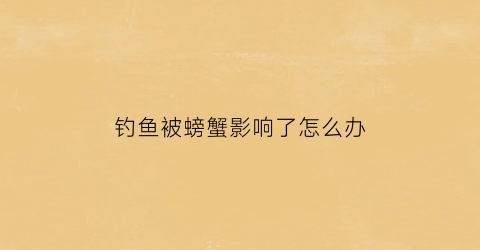 钓鱼被螃蟹影响了怎么办(钓到螃蟹)