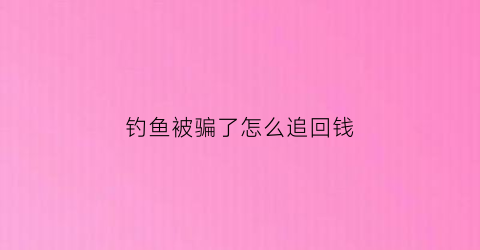 钓鱼被骗了怎么追回钱(钓鱼被骗怎么解决)