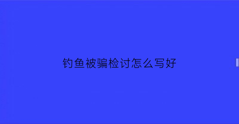 钓鱼被骗检讨怎么写好(钓鱼被逮住检讨)