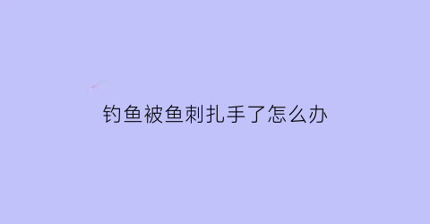 钓鱼被鱼刺扎手了怎么办