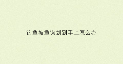 “钓鱼被鱼钩划到手上怎么办(被鱼钩钩住手了需要打破伤风吗)