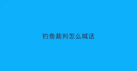 钓鱼裁判怎么喊话(钓鱼比赛裁判长发言稿)