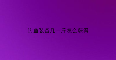 钓鱼装备几十斤怎么获得(钓鱼一整套装备)