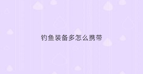 钓鱼装备多怎么携带(钓鱼装备怎么使用)