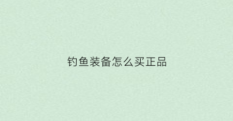 钓鱼装备怎么买正品(钓鱼装备怎么买正品的)