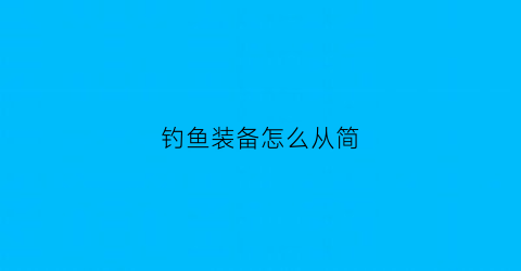 “钓鱼装备怎么从简(钓鱼装备怎么从简单到复杂)