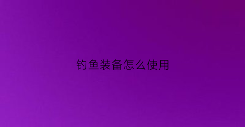 钓鱼装备怎么使用(钓鱼装备怎么使用视频)
