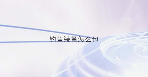 钓鱼装备怎么包(钓鱼装备怎么包装好)