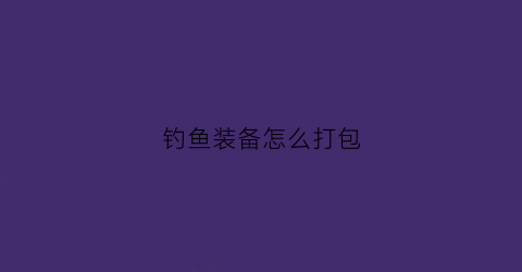 钓鱼装备怎么打包(钓鱼装备怎么装)