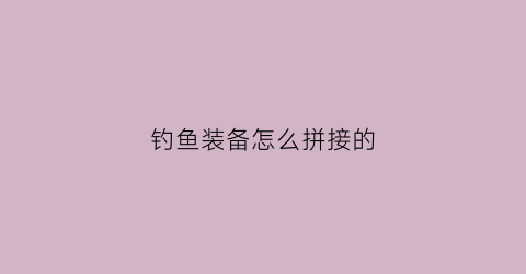 钓鱼装备怎么拼接的(钓鱼装备简单化)