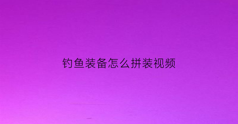 钓鱼装备怎么拼装视频(钓鱼装备简单)