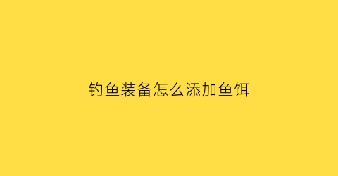 “钓鱼装备怎么添加鱼饵(钓鱼装备怎么添加鱼饵视频)