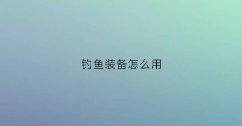 钓鱼装备怎么用(钓鱼装备)
