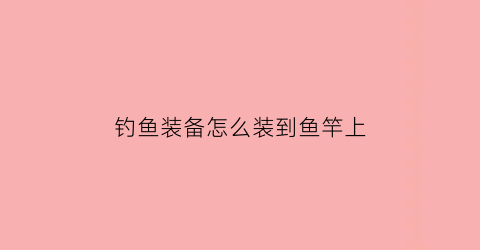 “钓鱼装备怎么装到鱼竿上(装钓鱼竿的方法视频)