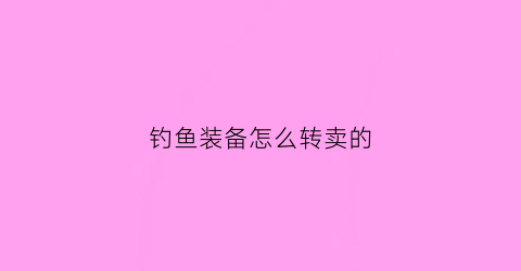 钓鱼装备怎么转卖的(钓鱼怎么卖出去)
