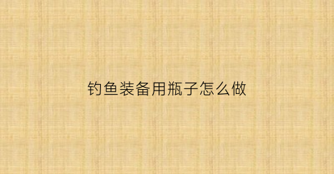 钓鱼装备用瓶子怎么做