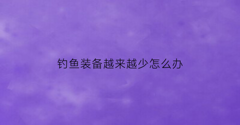 钓鱼装备越来越少怎么办