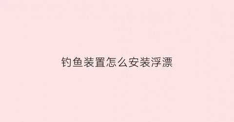 钓鱼装置怎么安装浮漂(怎么安装鱼漂和鱼钩)