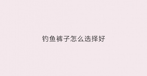 钓鱼裤子怎么选择好(钓鱼的裤子)