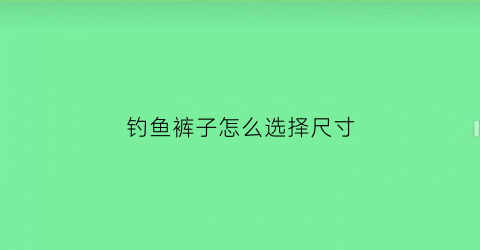 钓鱼裤子怎么选择尺寸(钓鱼裤子怎么选择尺寸图解)