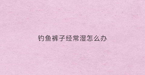 钓鱼裤子经常湿怎么办(钓鱼裤一般什么材料做的)