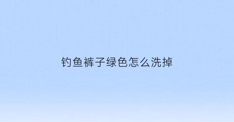 钓鱼裤子绿色怎么洗掉(钓鱼裤子哪个品牌好)