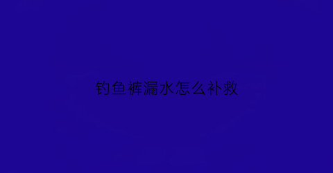 钓鱼裤漏水怎么补救(钓鱼下水裤买齐腰还是全身的)