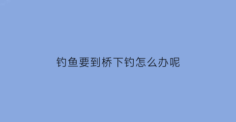 钓鱼要到桥下钓怎么办呢