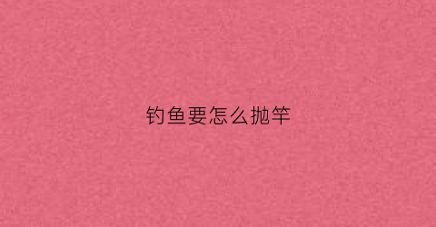 钓鱼要怎么抛竿(钓鱼要怎么抛竿视频教程)
