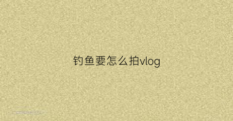钓鱼要怎么拍vlog(拍钓鱼视频怎么赚钱呢)