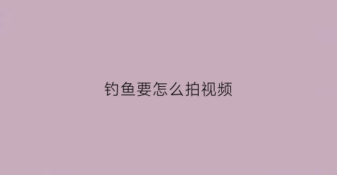 钓鱼要怎么拍视频(钓鱼怎么拍视频吸引人)