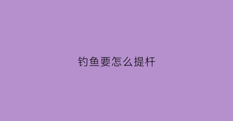 钓鱼要怎么提杆(钓鱼怎么提杆不累)