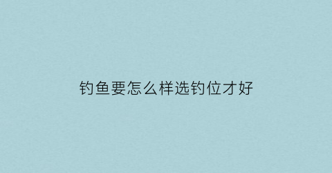 “钓鱼要怎么样选钓位才好(钓鱼要怎么样选钓位才好呢)