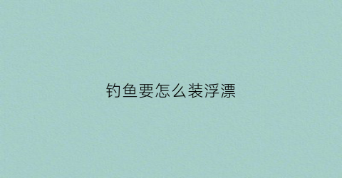 钓鱼要怎么装浮漂(钓鱼要怎么装浮漂图解)