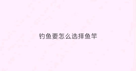 钓鱼要怎么选择鱼竿(钓鱼要怎么选择鱼竿型号)