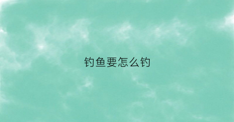 钓鱼要怎么钓(钓鱼怎么钓大鱼)